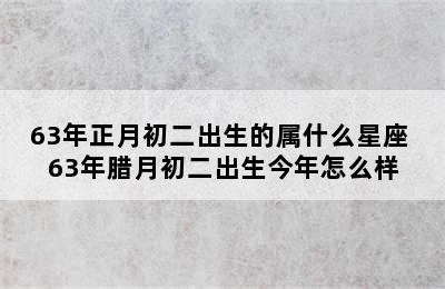 63年正月初二出生的属什么星座 63年腊月初二出生今年怎么样